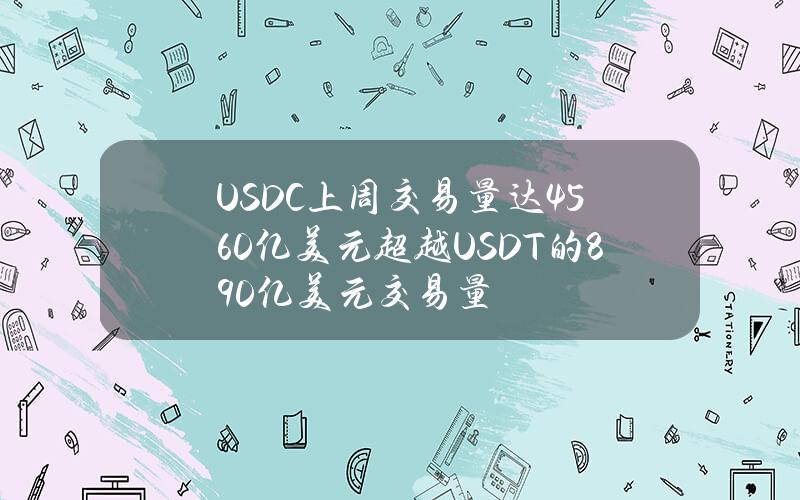 USDC上周交易量达4560亿美元超越USDT的890亿美元交易量