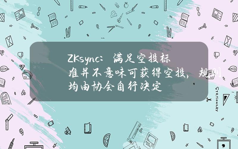 ZKsync：满足空投标准并不意味可获得空投，规则均由协会自行决定