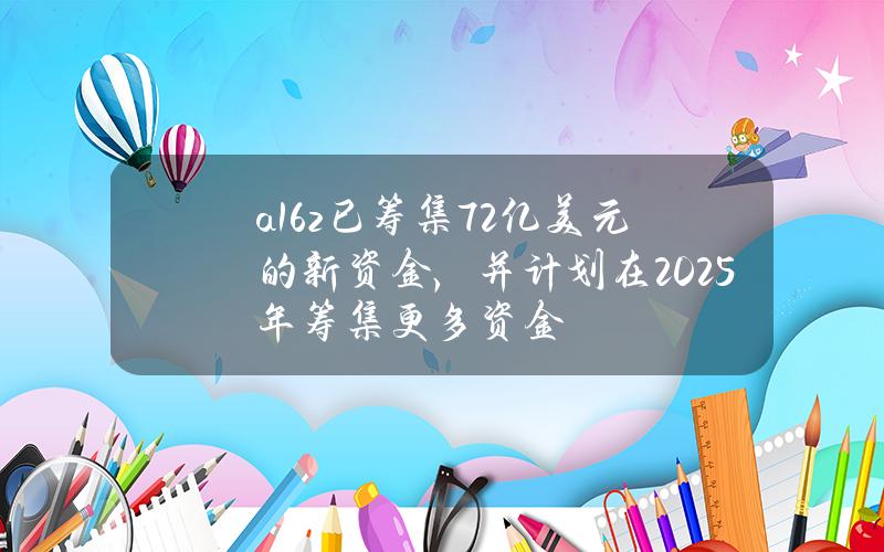 a16z已筹集72亿美元的新资金，并计划在2025年筹集更多资金