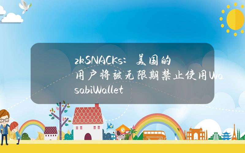 zkSNACKs：美国的用户将被无限期禁止使用WasabiWallet